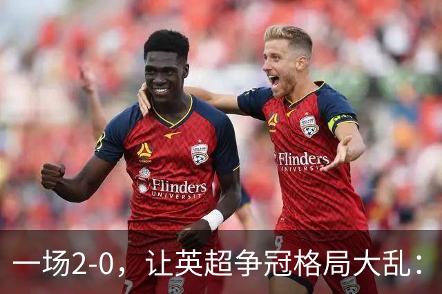 一场2-0，让英超争冠格局大乱：前2积分相同，竞争白热化
