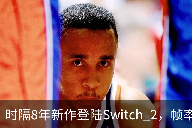 时隔8年新作登陆Switch 2，帧率最高120fps